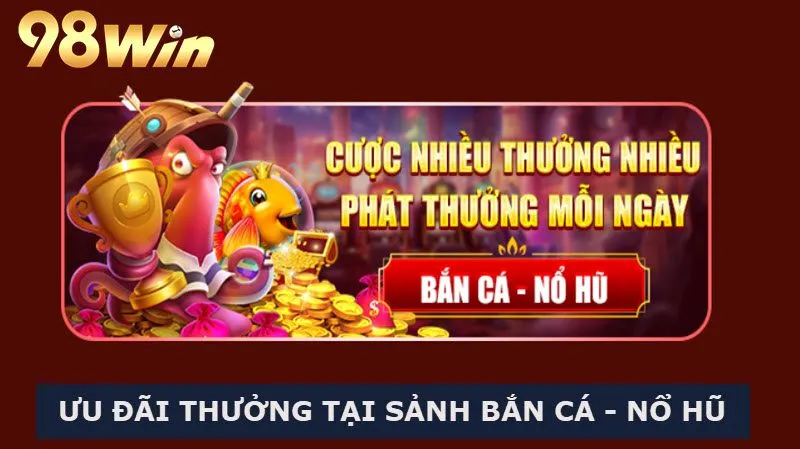 Cược càng nhiều thì sẽ nhận được quà càng khủng sảnh Nổ hũ - Bắn cá